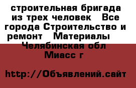 строительная бригада из трех человек - Все города Строительство и ремонт » Материалы   . Челябинская обл.,Миасс г.